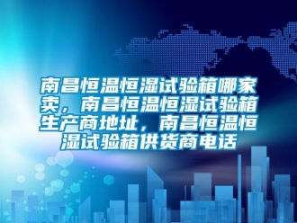 知識(shí)百科南昌恒溫恒濕試驗(yàn)箱哪家賣，南昌恒溫恒濕試驗(yàn)箱生產(chǎn)商地址，南昌恒溫恒濕試驗(yàn)箱供貨商電話