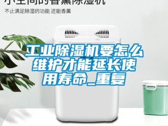 常見問題工業除濕機要怎么維護才能延長使用壽命_重復