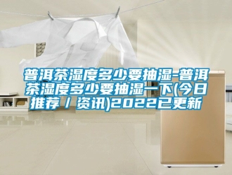 企業新聞普洱茶濕度多少要抽濕-普洱茶濕度多少要抽濕一下(今日推薦／資訊)2022已更新