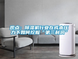 常見問題觀點：除濕機行業在成本壓力下如何挖掘“第三利潤”