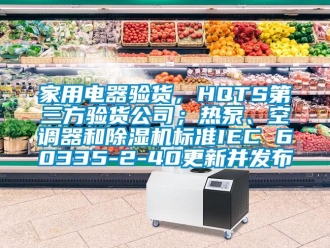 常見問題家用電器驗貨，HQTS第三方驗貨公司；熱泵、空調(diào)器和除濕機標準IEC 60335-2-40更新并發(fā)布