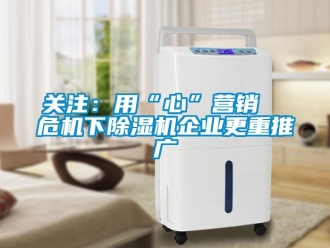 行業新聞關注：用“心”營銷  危機下除濕機企業更重推廣