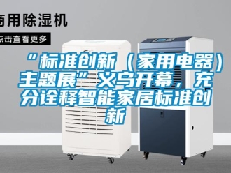 常見問題“標準創新（家用電器）主題展”義烏開幕，充分詮釋智能家居標準創新