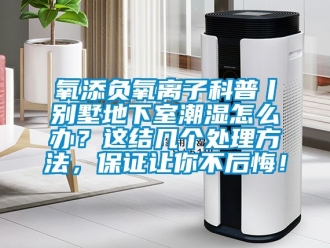 企業新聞氧添負氧離子科普丨別墅地下室潮濕怎么辦？這結幾個處理方法，保證讓你不后悔！