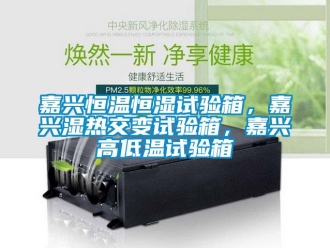 知識百科嘉興恒溫恒濕試驗箱，嘉興濕熱交變試驗箱，嘉興高低溫試驗箱