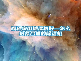 常見問題哪種家用抽濕機好—怎么選擇合適的除濕機