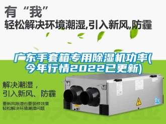 行業(yè)新聞廣東手套箱專用除濕機(jī)功率(今年行情2022已更新)