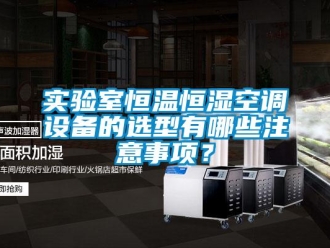 知識(shí)百科實(shí)驗(yàn)室恒溫恒濕空調(diào)設(shè)備的選型有哪些注意事項(xiàng)？