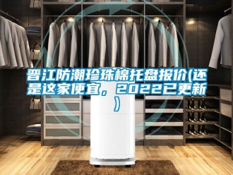 常見問題晉江防潮珍珠棉托盤報價(還是這家便宜，2022已更新)